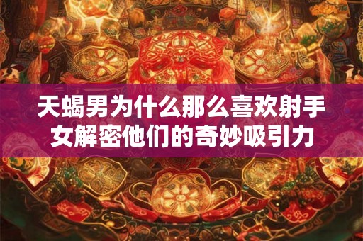 天蝎男为什么那么喜欢射手女解密他们的奇妙吸引力 天蝎男为什么那么喜欢射手女解密他们的奇妙吸引力
