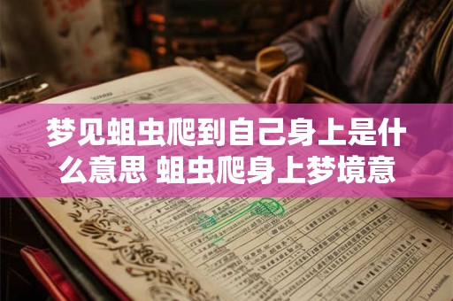 梦见蛆虫爬到自己身上是什么意思 蛆虫爬身上梦境意义 梦见蛆虫爬到自己身上是什么意思 蛆虫爬身上梦境意义