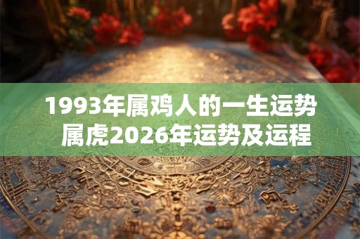 1993年属鸡人的一生运势  属虎2026年运势及运程