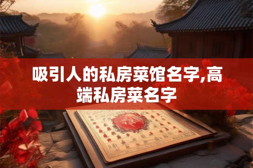 吸引人的私房菜馆名字,高端私房菜名字