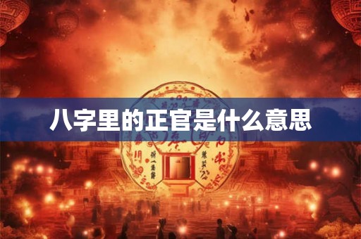 八字里的正官是什么意思 八字里的正官是什么意思