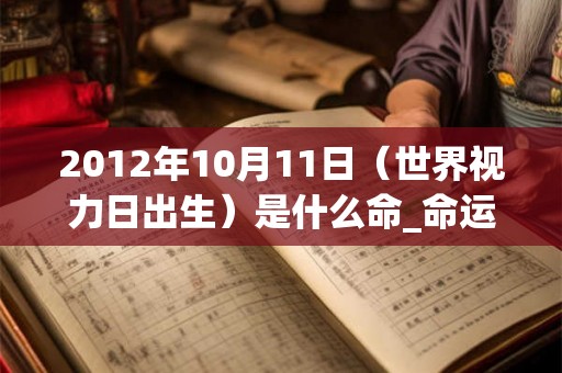 2012年10月11日（世界视力日出生）是什么命_命运如何