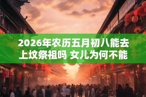 2026年农历五月初八能去上坟祭祖吗 女儿为何不能去上坟