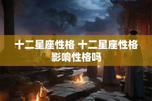 十二星座性格 十二星座性格影响性格吗