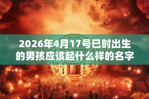 2026年4月17号巳时出生的男孩应该起什么样的名字