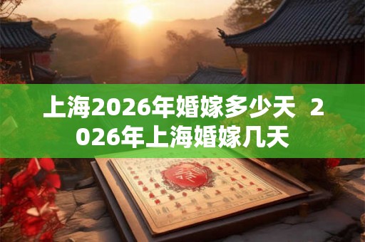上海2026年婚嫁多少天  2026年上海婚嫁几天