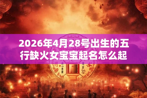 2026年4月28号出生的五行缺火女宝宝起名怎么起 2026年4月28号出生的五行缺火女宝宝起名怎么起