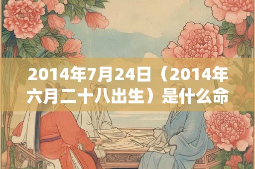 2014年7月24日(2014年六月二十八出生)是什么命_命运如何 2014年7月24日(2014年六月二十八出生)是什么命_命运如何