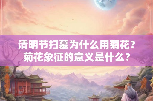 清明节扫墓为什么用菊花？菊花象征的意义是什么？