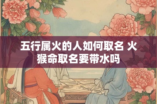 五行属火的人如何取名 火猴命取名要带水吗