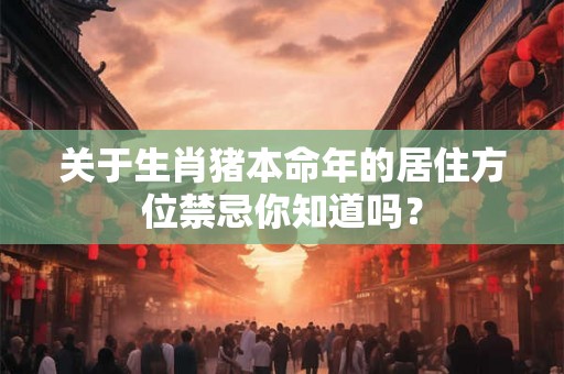 关于生肖猪本命年的居住方位禁忌你知道吗？