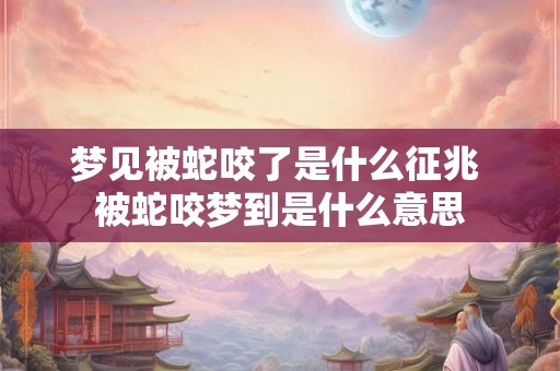 梦见被蛇咬了是什么征兆 被蛇咬梦到是什么意思 梦见被蛇咬了是什么征兆 被蛇咬梦到是什么意思