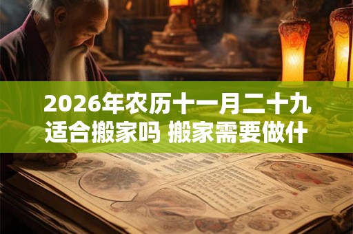 2026年农历十一月二十九适合搬家吗 搬家需要做什么仪式