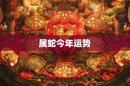 属蛇今年运势 属蛇今年运势