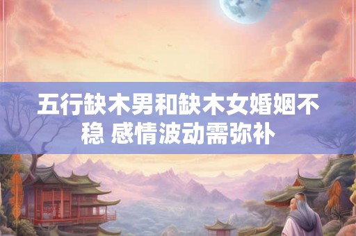 五行缺木男和缺木女婚姻不稳 感情波动需弥补