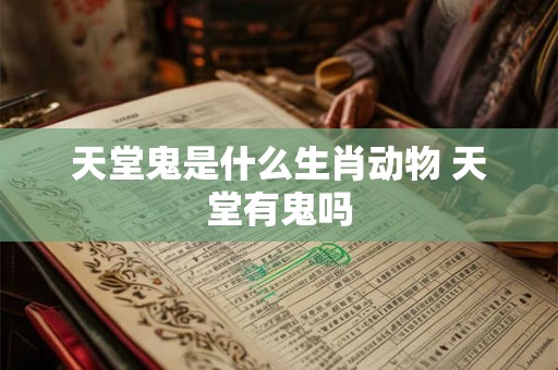 天堂鬼是什么生肖动物 天堂有鬼吗