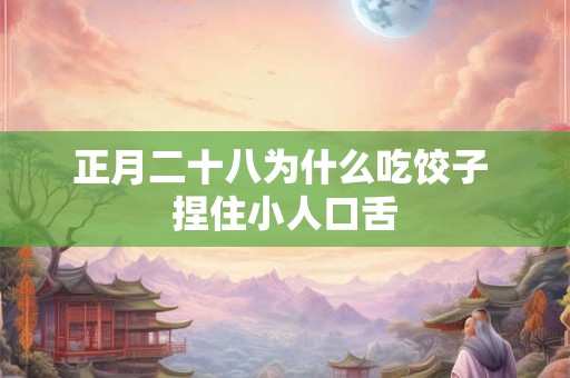 正月二十八为什么吃饺子 捏住小人口舌
