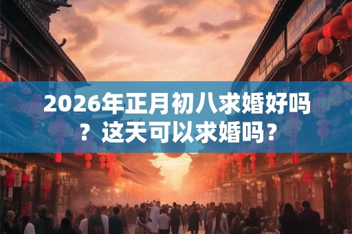 2026年正月初八求婚好吗？这天可以求婚吗？