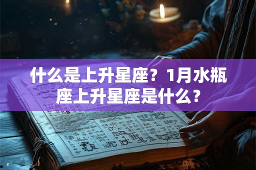 什么是上升星座？1月水瓶座上升星座是什么？