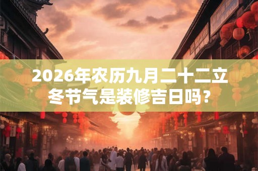 2026年农历九月二十二立冬节气是装修吉日吗？