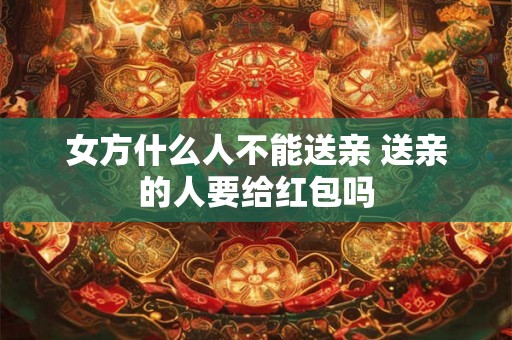 女方什么人不能送亲 送亲的人要给红包吗