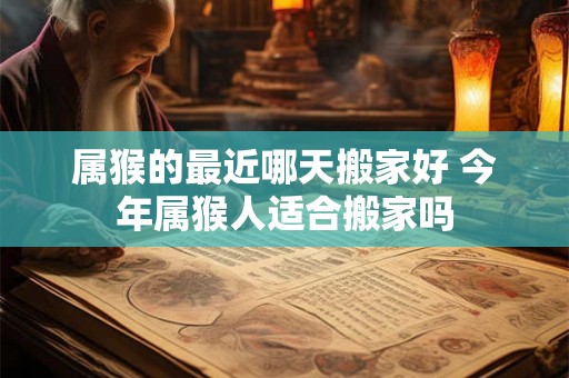 属猴的最近哪天搬家好 今年属猴人适合搬家吗
