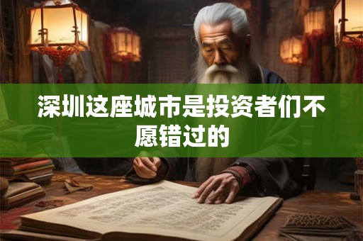 深圳这座城市是投资者们不愿错过的 深圳这座城市是投资者们不愿错过的