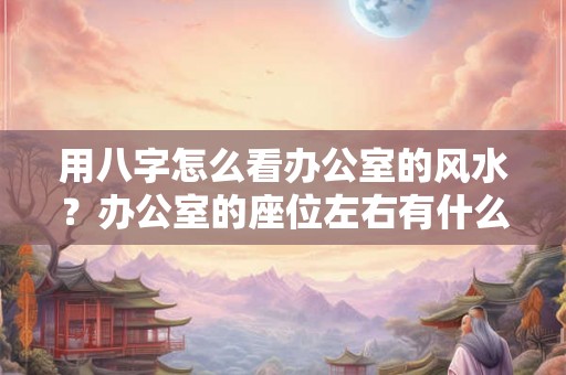 用八字怎么看办公室的风水？办公室的座位左右有什么讲究？