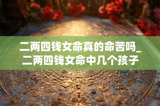 二两四钱女命真的命苦吗_二两四钱女命中几个孩子