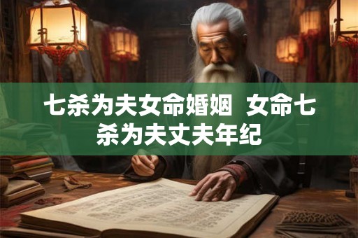 七杀为夫女命婚姻  女命七杀为夫丈夫年纪