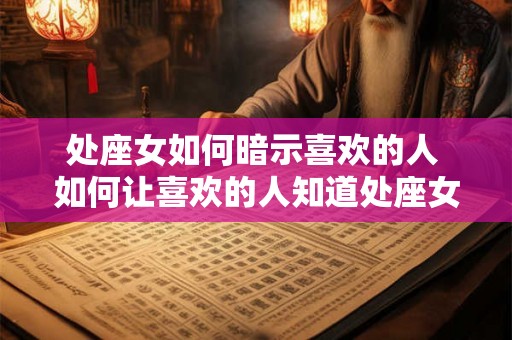 处座女如何暗示喜欢的人 如何让喜欢的人知道处座女的心意 处座女如何暗示喜欢的人 如何让喜欢的人知道处座女的心意