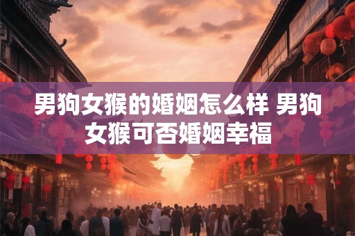 男狗女猴的婚姻怎么样 男狗女猴可否婚姻幸福