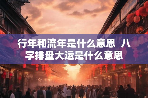 行年和流年是什么意思 八字排盘大运是什么意思 行年和流年是什么意思 八字排盘大运是什么意思