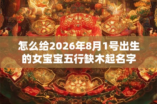 怎么给2026年8月1号出生的女宝宝五行缺木起名字