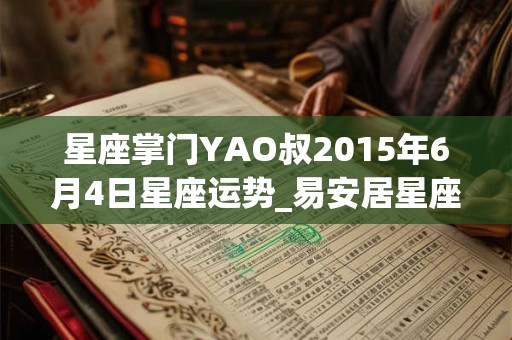 星座掌门YAO叔2015年6月4日星座运势_易安居星座网