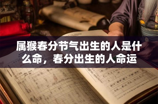 属猴春分节气出生的人是什么命,春分出生的人命运 属猴春分节气出生的人是什么命,春分出生的人命运