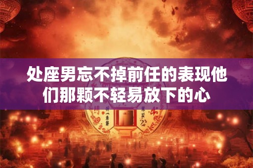 处座男忘不掉前任的表现他们那颗不轻易放下的心