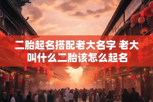二胎起名搭配老大名字 老大叫什么二胎该怎么起名