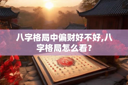八字格局中偏财好不好,八字格局怎么看？