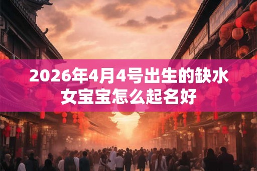 2026年4月4号出生的缺水女宝宝怎么起名好