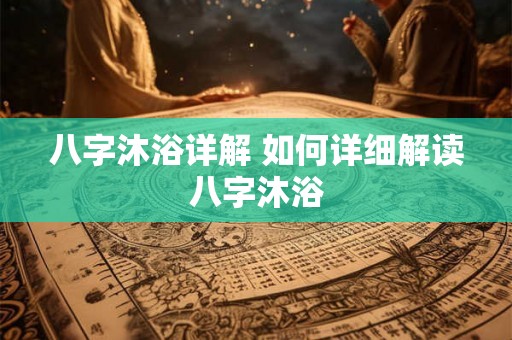 八字沐浴详解 如何详细解读八字沐浴 八字沐浴详解 如何详细解读八字沐浴
