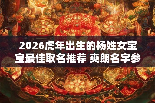 2026虎年出生的杨姓女宝宝最佳取名推荐 爽朗名字参考