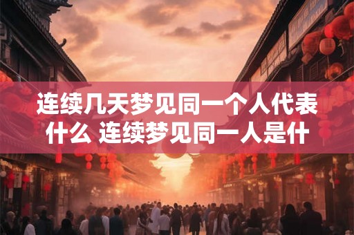连续几天梦见同一个人代表什么 连续梦见同一人是什么意思 连续几天梦见同一个人代表什么 连续梦见同一人是什么意思