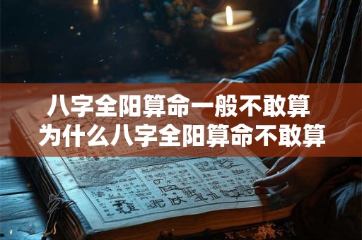 八字全阳算命一般不敢算 为什么八字全阳算命不敢算 八字全阳算命一般不敢算 为什么八字全阳算命不敢算