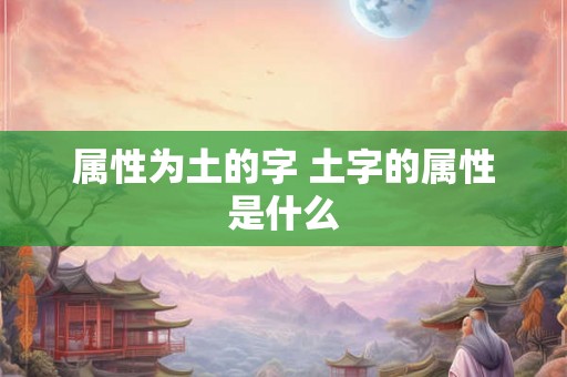 属性为土的字 土字的属性是什么 属性为土的字 土字的属性是什么
