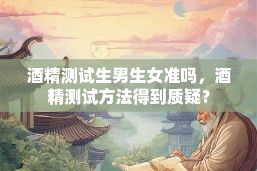 酒精测试生男生女准吗，酒精测试方法得到质疑？