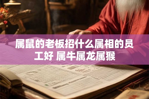 属鼠的老板招什么属相的员工好 属牛属龙属猴