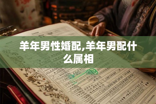 羊年男性婚配,羊年男配什么属相 羊年男性婚配,羊年男配什么属相