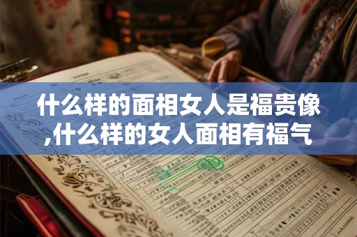 什么样的面相女人是福贵像,什么样的女人面相有福气像？