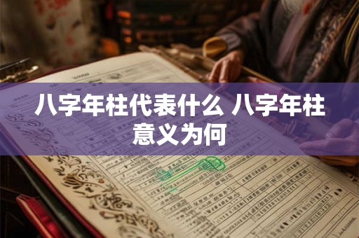 八字年柱代表什么 八字年柱意义为何 八字年柱代表什么 八字年柱意义为何